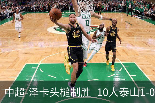 中超-泽卡头槌制胜 10人泰山1-0时隔11年再客胜海港