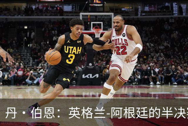 丹·伯恩：英格兰-阿根廷的半决赛，将是一场硬碰硬的较量