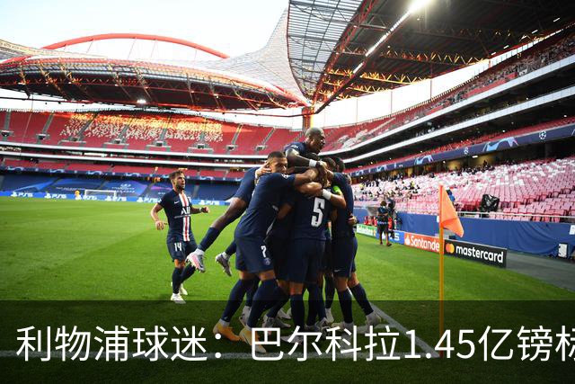 利物浦球迷：巴尔科拉1.45亿镑标价太离谱，维尼修斯才1.37亿