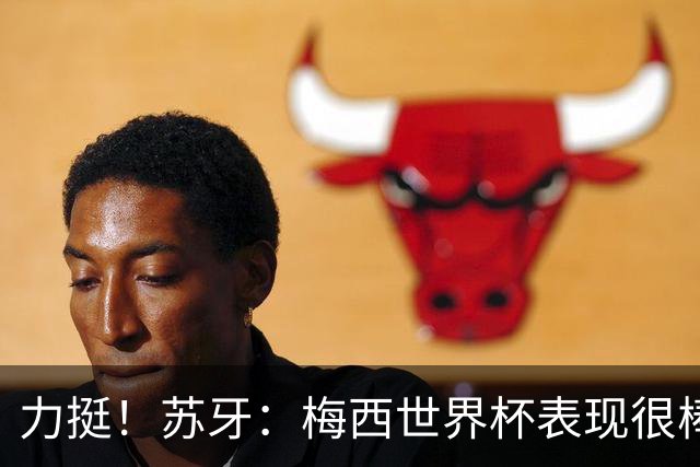 力挺！苏牙：梅西世界杯表现很棒没什么可责备的！他是所有人榜样