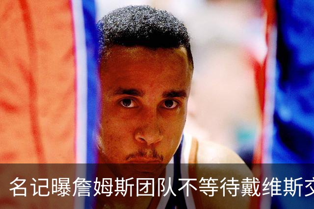名记曝詹姆斯团队不等待戴维斯交易：与任何人去哪儿都无关