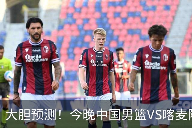 大胆预测！今晚中国男篮VS喀麦隆男篮，中国男篮将会获胜 原因有4点