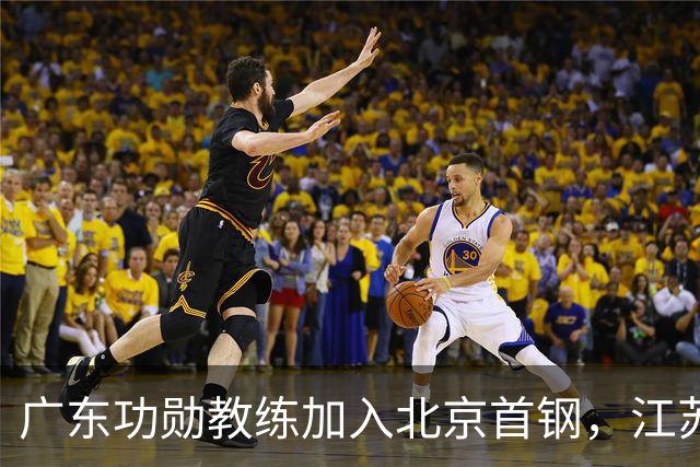 广东功勋教练加入北京首钢，江苏队截胡王少杰，朱芳雨暂无补强动作