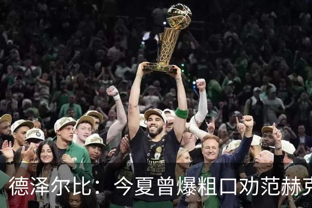 德泽尔比：今夏曾爆粗口劝范赫克加盟；热刺还要再签2-3人