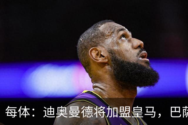 每体：迪奥曼德将加盟皇马，巴萨因佣金高放弃追求