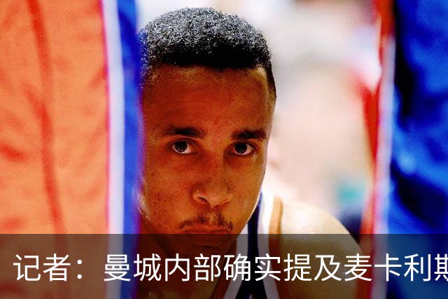 记者：曼城内部确实提及麦卡利斯特，他在筛选名单上