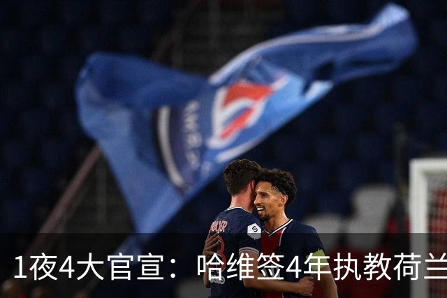 1夜4大官宣：哈维签4年执教荷兰创48年先例，卢卡库下家确认，曼城再补强