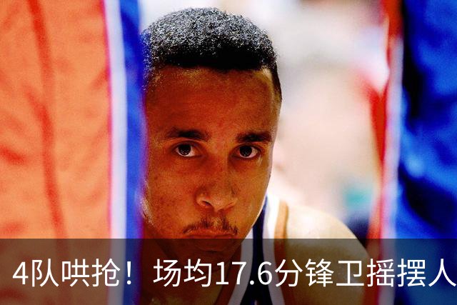 4队哄抢！场均17.6分锋卫摇摆人成香饽饽，快船想留人都难了