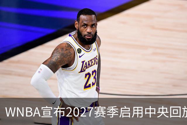 WNBA宣布2027赛季启用中央回放中心 斥资数千万美元改善判罚